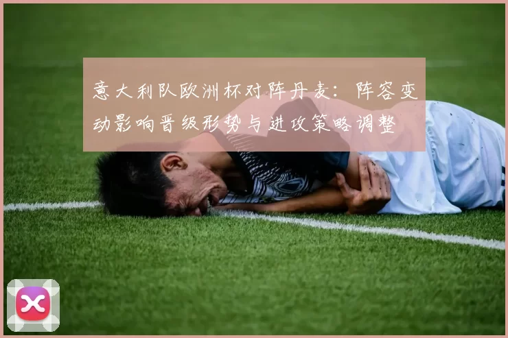意大利队欧洲杯对阵丹麦：阵容变动影响晋级形势与进攻策略调整