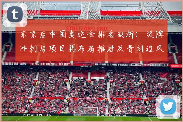 东京后中国奥运会排名剖析：奖牌冲刺与项目再布局推进及青训追风