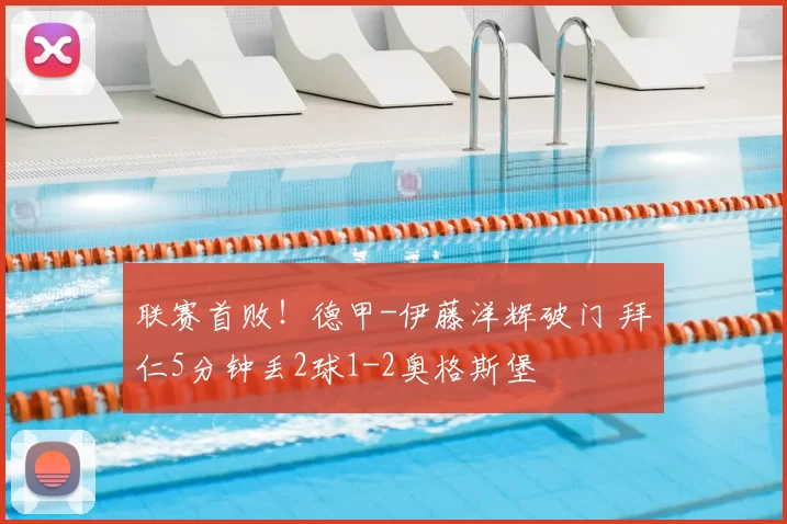 联赛首败！德甲-伊藤洋辉破门 拜仁5分钟丢2球1-2奥格斯堡