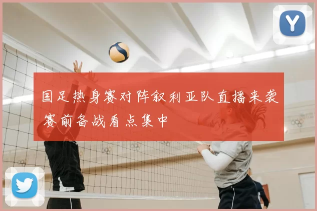 国足热身赛对阵叙利亚队直播来袭 赛前备战看点集中