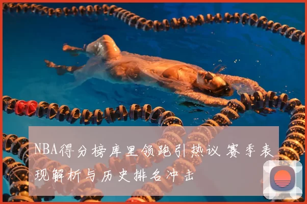 NBA得分榜库里领跑引热议 赛季表现解析与历史排名冲击