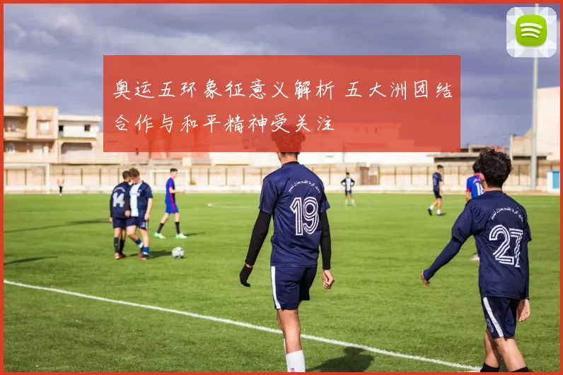 奥运五环象征意义解析 五大洲团结合作与和平精神受关注