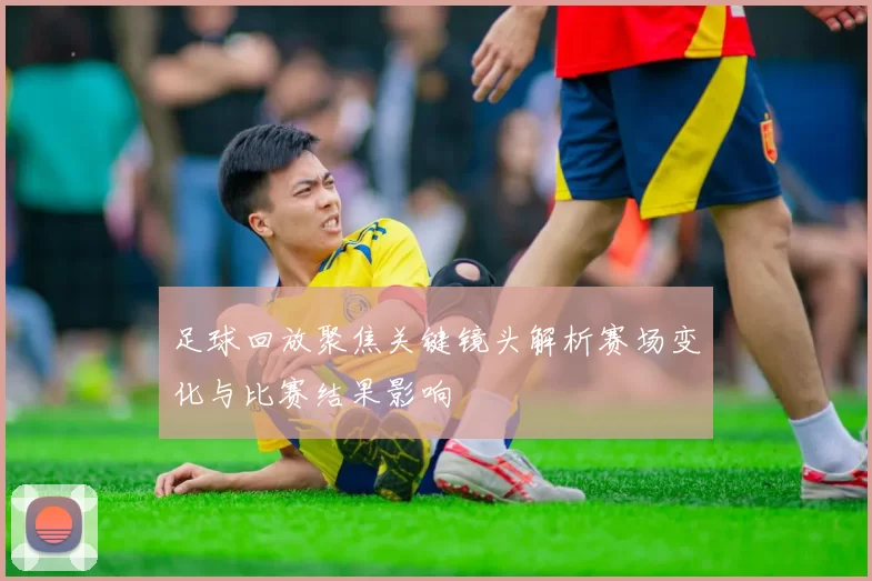 足球回放聚焦关键镜头解析赛场变化与比赛结果影响