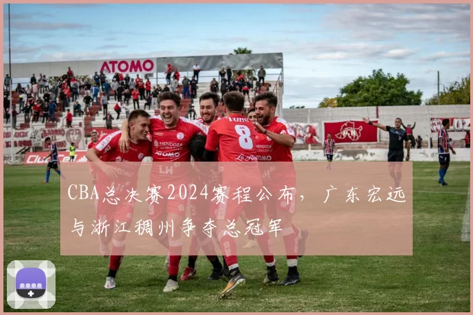 CBA总决赛2024赛程公布，广东宏远与浙江稠州争夺总冠军