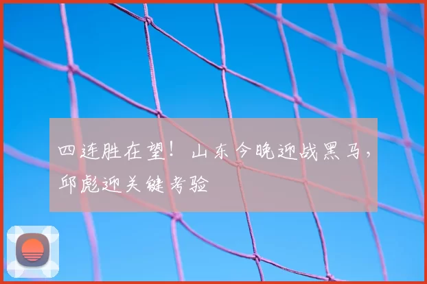 四连胜在望！山东今晚迎战黑马，邱彪迎关键考验
