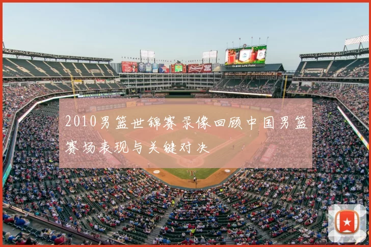 2010男篮世锦赛录像回顾中国男篮赛场表现与关键对决