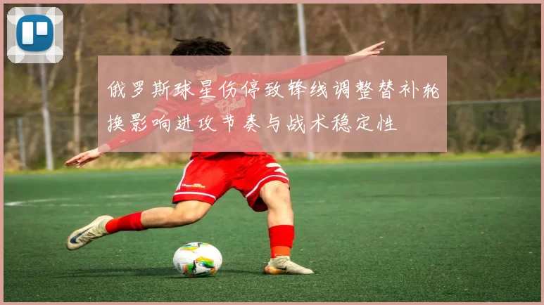 俄罗斯球星伤停致锋线调整替补轮换影响进攻节奏与战术稳定性