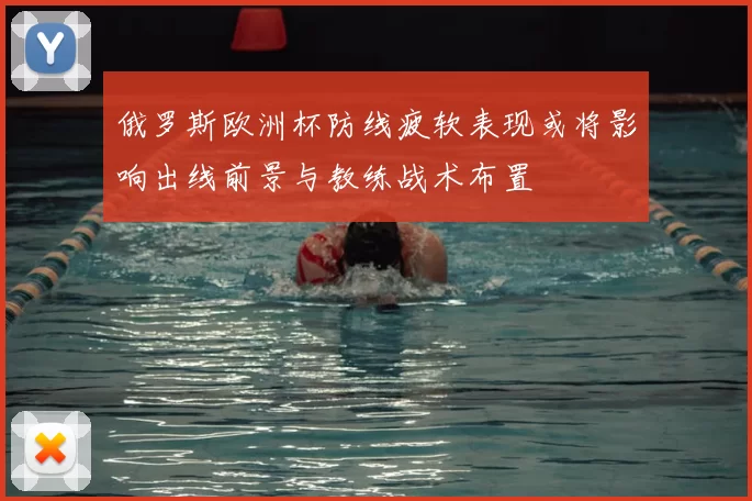 俄罗斯欧洲杯防线疲软表现或将影响出线前景与教练战术布置