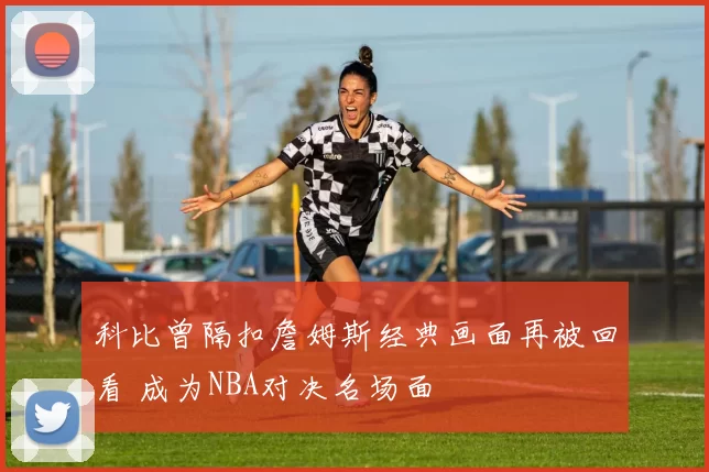 科比曾隔扣詹姆斯经典画面再被回看 成为NBA对决名场面