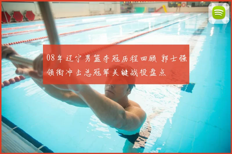 08年辽宁男篮夺冠历程回顾 郭士强领衔冲击总冠军关键战役盘点