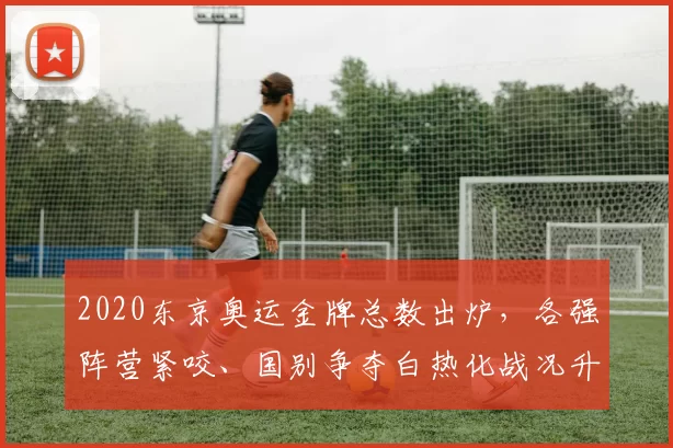 2020东京奥运金牌总数出炉,各强阵营紧咬、国别争夺白热化战况升温
