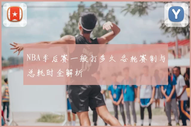 NBA季后赛一般打多久 各轮赛制与总耗时全解析