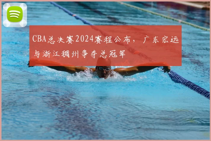CBA总决赛2024赛程公布，广东宏远与浙江稠州争夺总冠军