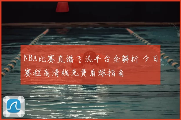 NBA比赛直播飞流平台全解析 今日赛程高清线免费看球指南