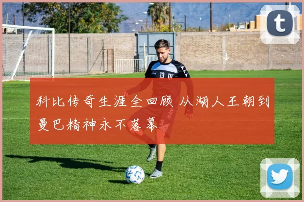 科比传奇生涯全回顾 从湖人王朝到曼巴精神永不落幕