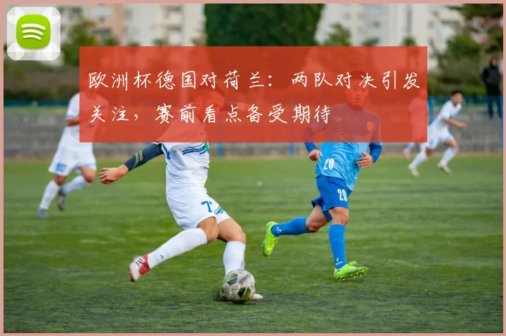 欧洲杯德国对荷兰：两队对决引发关注，赛前看点备受期待