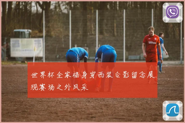 世界杯全家福身穿西装合影留念展现赛场之外风采