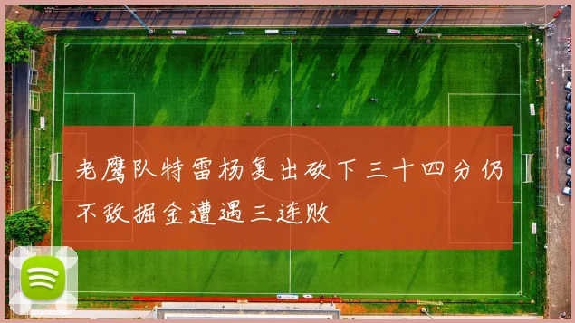 老鹰队特雷杨复出砍下三十四分仍不敌掘金遭遇三连败