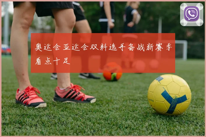 奥运会亚运会双料选手备战新赛季看点十足