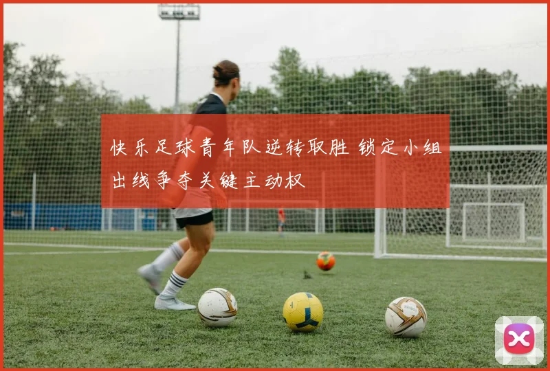 快乐足球青年队逆转取胜 锁定小组出线争夺关键主动权