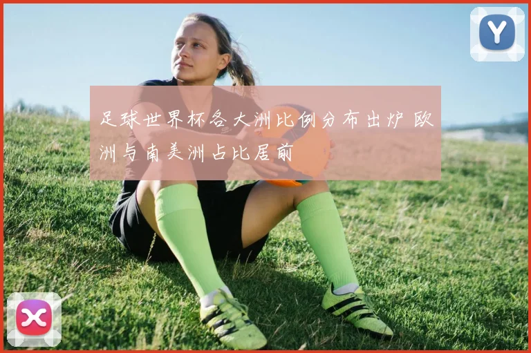 足球世界杯各大洲比例分布出炉 欧洲与南美洲占比居前
