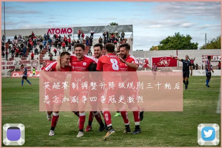 英超赛制调整升降级规则三十轮后悬念加剧争四争冠更激烈