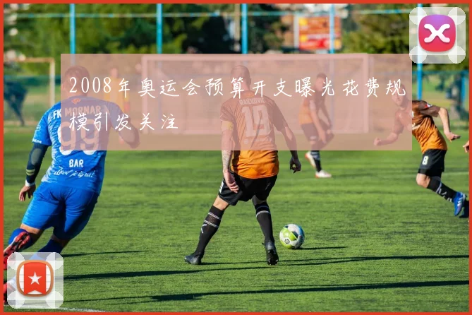2008年奥运会预算开支曝光花费规模引发关注