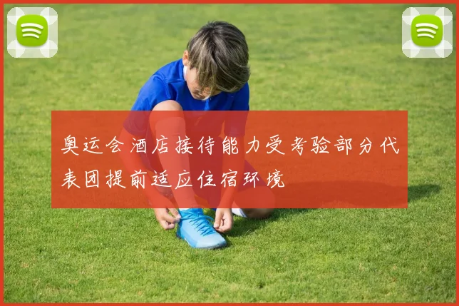 奥运会酒店接待能力受考验部分代表团提前适应住宿环境