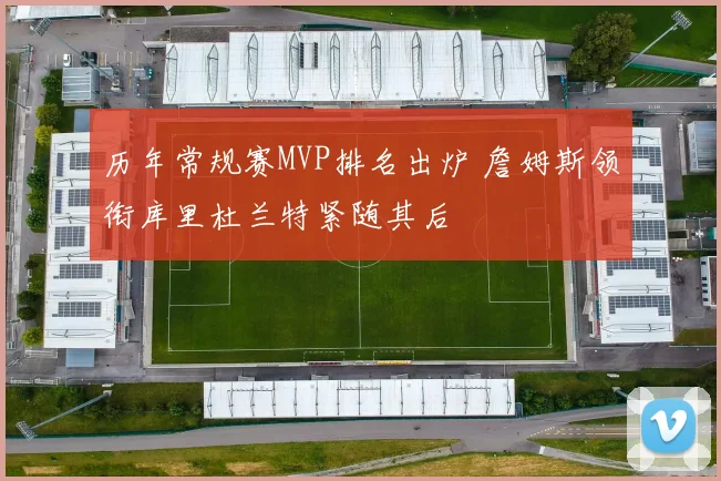 历年常规赛MVP排名出炉 詹姆斯领衔库里杜兰特紧随其后