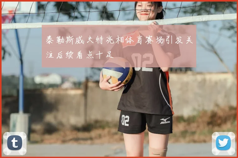 泰勒斯威夫特亮相体育赛场引发关注后续看点十足