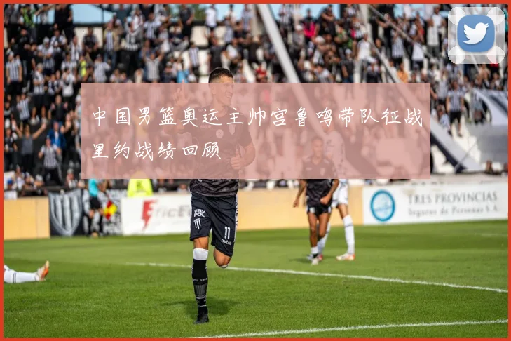 中国男篮奥运主帅宫鲁鸣带队征战里约战绩回顾