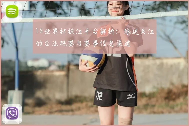 18世界杯投注平台解析：球迷关注的合法观赛与赛事信息渠道