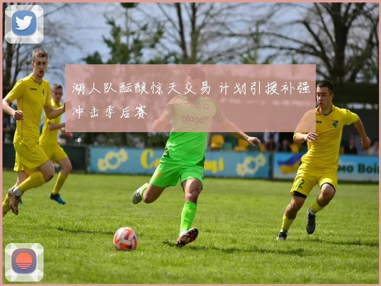 湖人队酝酿惊天交易 计划引援补强冲击季后赛