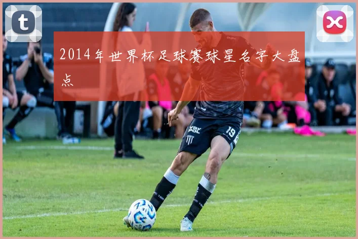 2014年世界杯足球赛球星名字大盘点