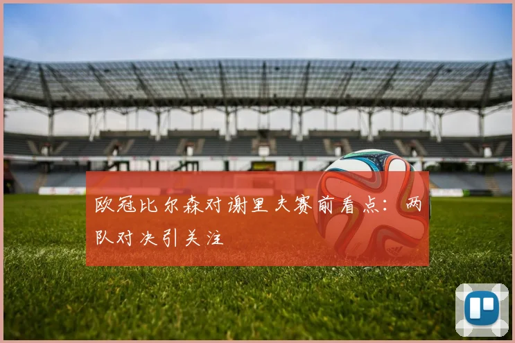 欧冠比尔森对谢里夫赛前看点:两队对决引关注