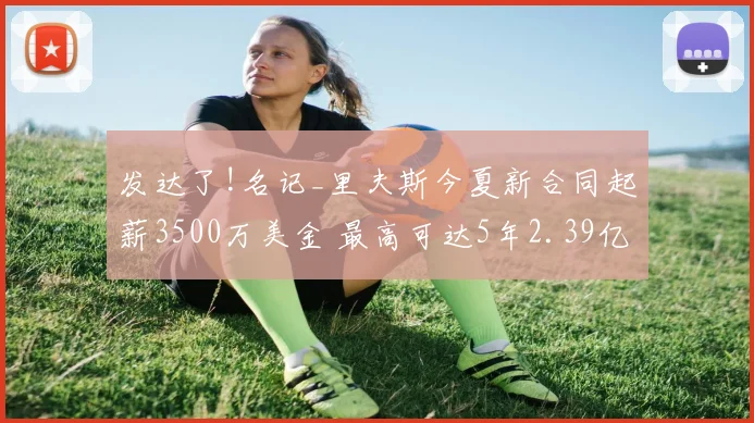 发达了!名记_里夫斯今夏新合同起薪3500万美金 最高可达5年2.39亿