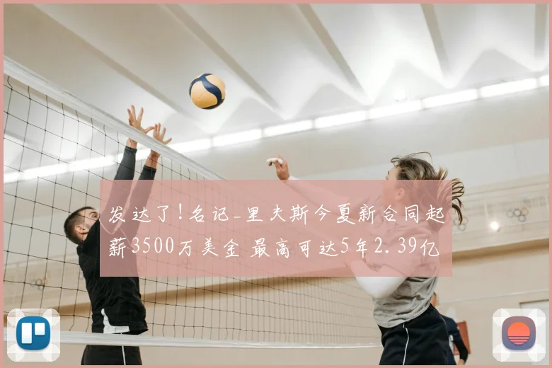 发达了!名记_里夫斯今夏新合同起薪3500万美金 最高可达5年2.39亿