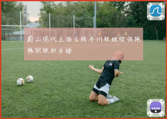 蔚山现代主场击败济州联继续领跑韩职联积分榜