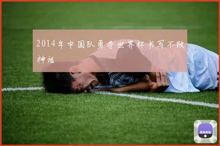 2014年中国队勇夺世界杯书写不败神话