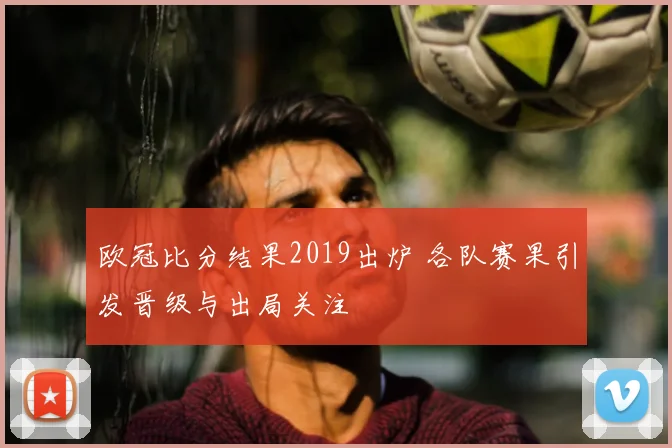 欧冠比分结果2019出炉 各队赛果引发晋级与出局关注
