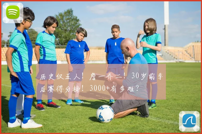历史仅五人！詹一乔二！30岁前季后赛得分榜！3000+有多难？