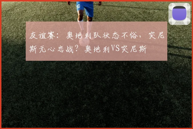 友谊赛：奥地利队状态不俗，突尼斯无心恋战？奥地利VS突尼斯