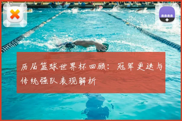 历届篮球世界杯回顾：冠军更迭与传统强队表现解析