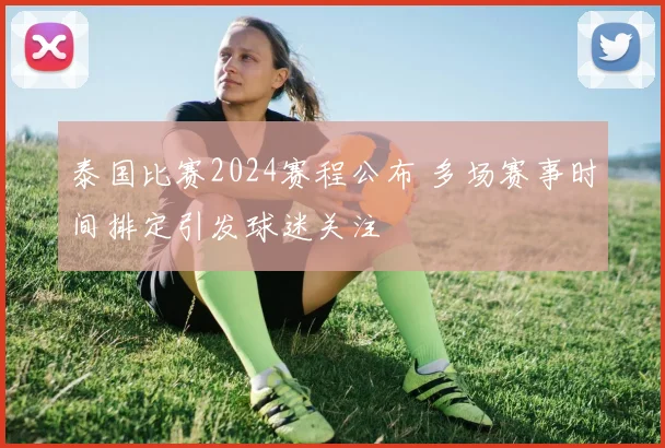 泰国比赛2024赛程公布 多场赛事时间排定引发球迷关注