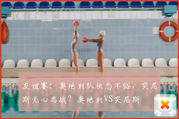 友谊赛：奥地利队状态不俗，突尼斯无心恋战？奥地利VS突尼斯